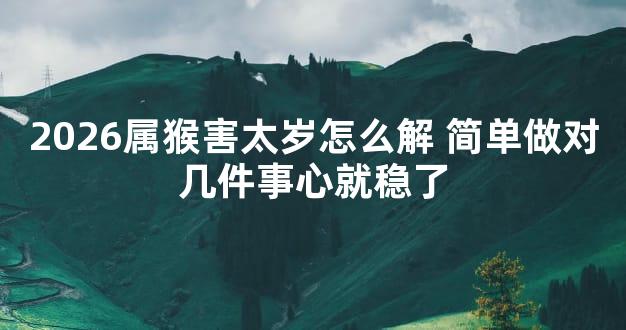 2026属猴害太岁怎么解 简单做对几件事心就稳了